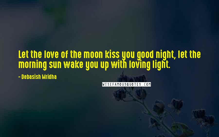 Debasish Mridha Quotes: Let the love of the moon kiss you good night, let the morning sun wake you up with loving light.