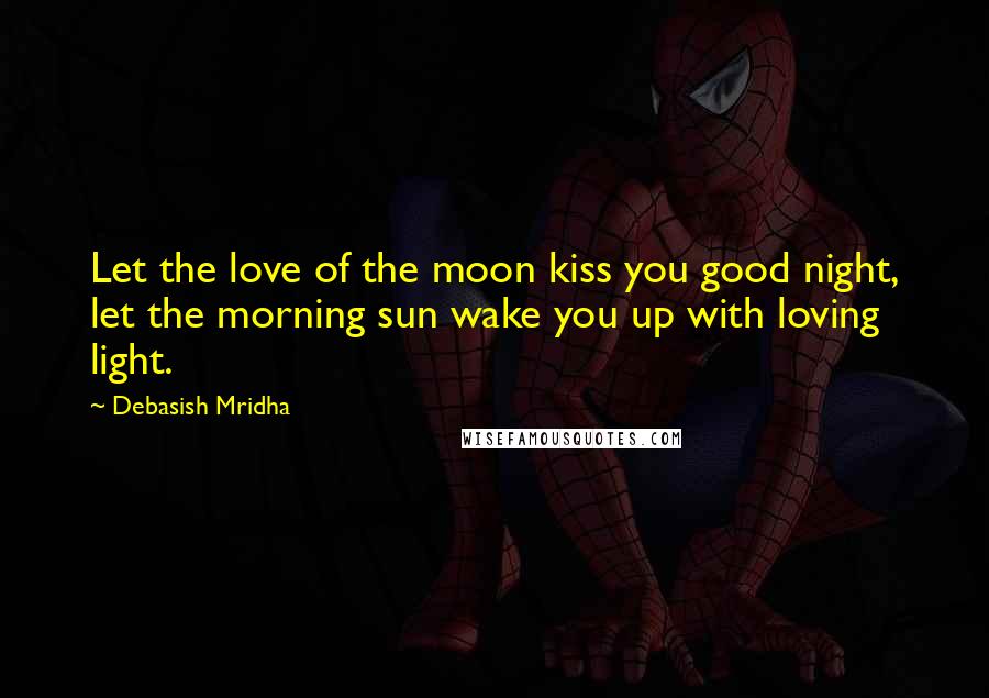 Debasish Mridha Quotes: Let the love of the moon kiss you good night, let the morning sun wake you up with loving light.