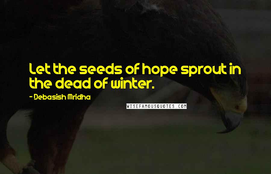 Debasish Mridha Quotes: Let the seeds of hope sprout in the dead of winter.