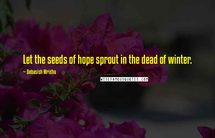 Debasish Mridha Quotes: Let the seeds of hope sprout in the dead of winter.