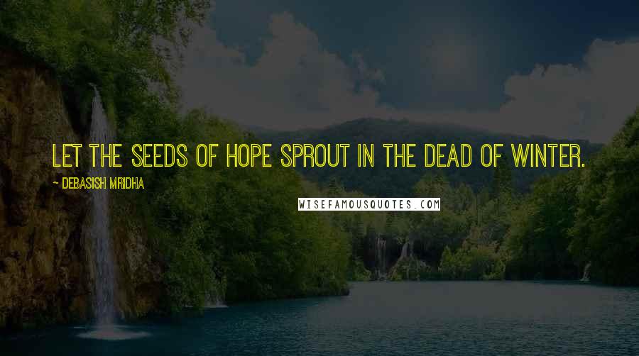 Debasish Mridha Quotes: Let the seeds of hope sprout in the dead of winter.