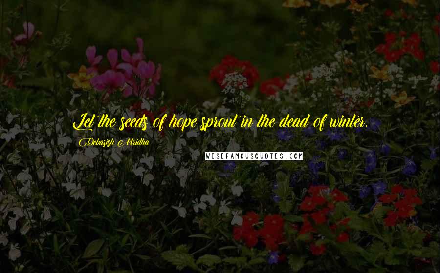 Debasish Mridha Quotes: Let the seeds of hope sprout in the dead of winter.