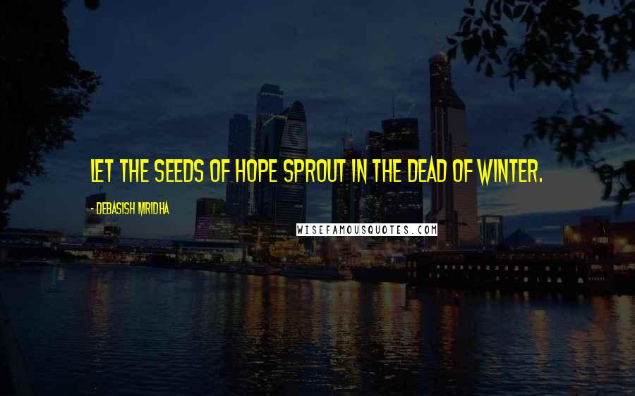 Debasish Mridha Quotes: Let the seeds of hope sprout in the dead of winter.