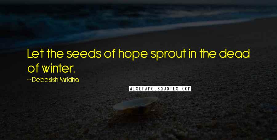Debasish Mridha Quotes: Let the seeds of hope sprout in the dead of winter.