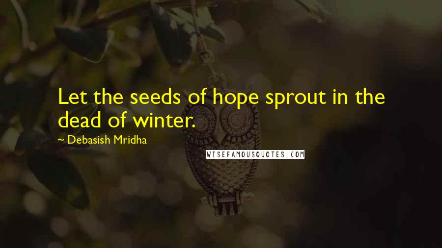 Debasish Mridha Quotes: Let the seeds of hope sprout in the dead of winter.