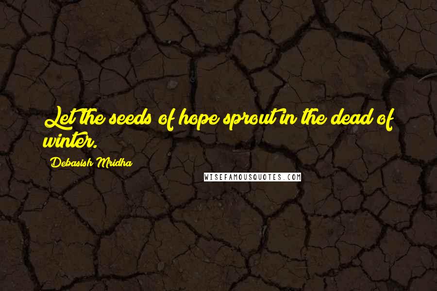 Debasish Mridha Quotes: Let the seeds of hope sprout in the dead of winter.