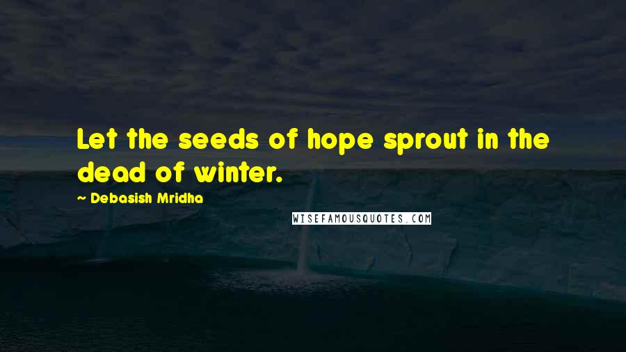 Debasish Mridha Quotes: Let the seeds of hope sprout in the dead of winter.