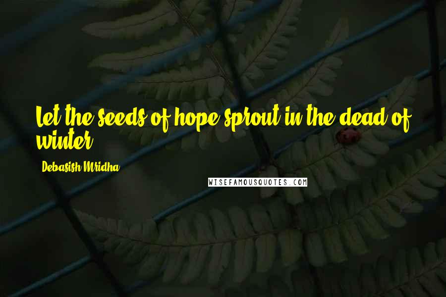 Debasish Mridha Quotes: Let the seeds of hope sprout in the dead of winter.