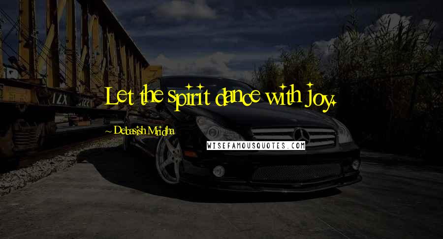 Debasish Mridha Quotes: Let the spirit dance with joy.