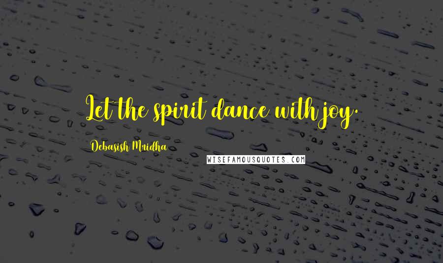 Debasish Mridha Quotes: Let the spirit dance with joy.