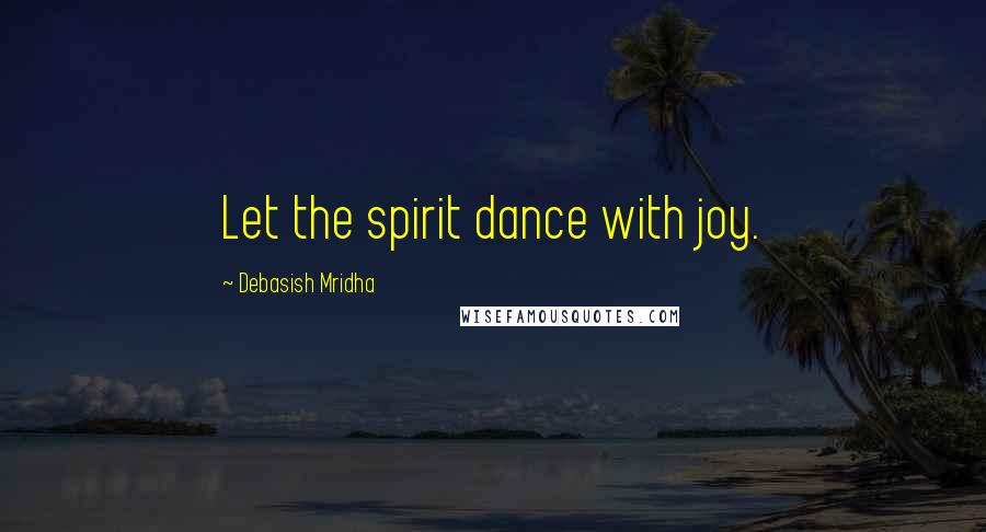 Debasish Mridha Quotes: Let the spirit dance with joy.