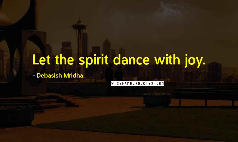 Debasish Mridha Quotes: Let the spirit dance with joy.