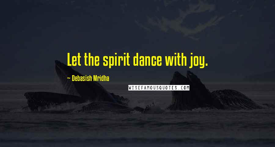 Debasish Mridha Quotes: Let the spirit dance with joy.