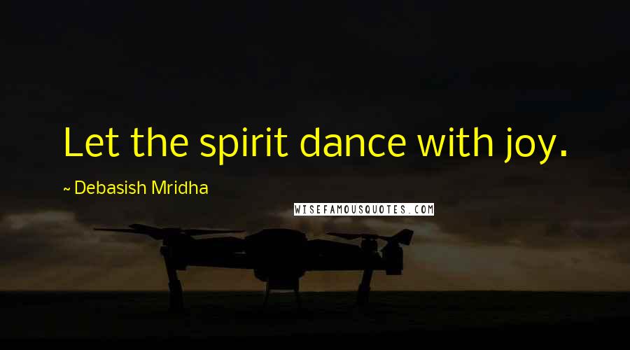 Debasish Mridha Quotes: Let the spirit dance with joy.