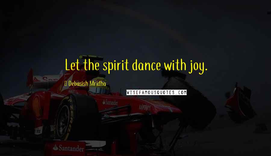 Debasish Mridha Quotes: Let the spirit dance with joy.