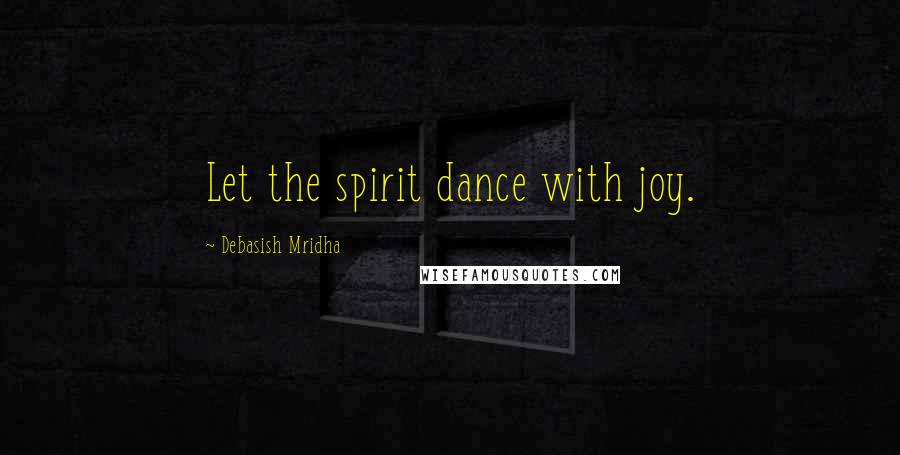 Debasish Mridha Quotes: Let the spirit dance with joy.