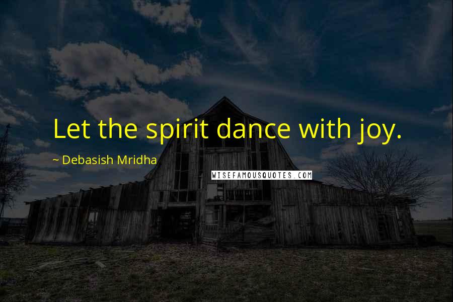 Debasish Mridha Quotes: Let the spirit dance with joy.