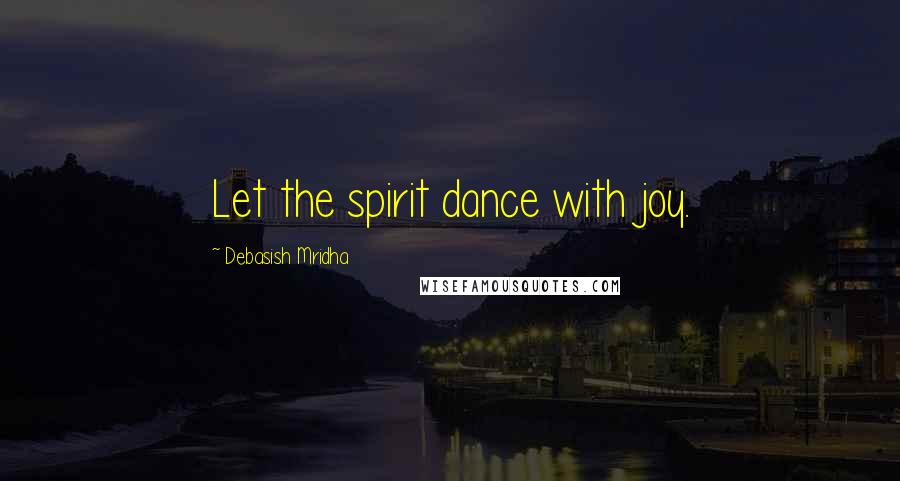 Debasish Mridha Quotes: Let the spirit dance with joy.