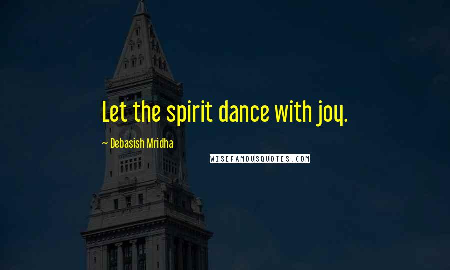 Debasish Mridha Quotes: Let the spirit dance with joy.