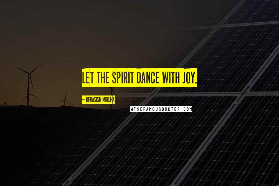Debasish Mridha Quotes: Let the spirit dance with joy.