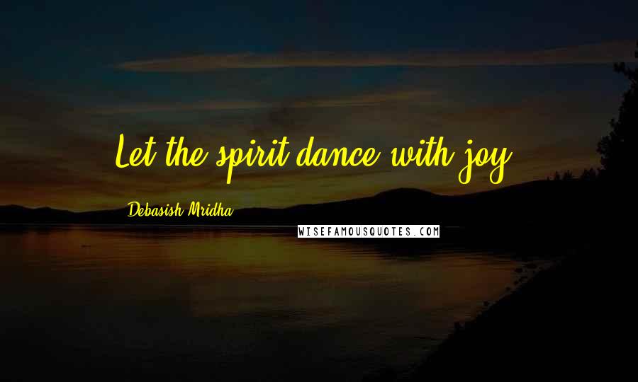 Debasish Mridha Quotes: Let the spirit dance with joy.