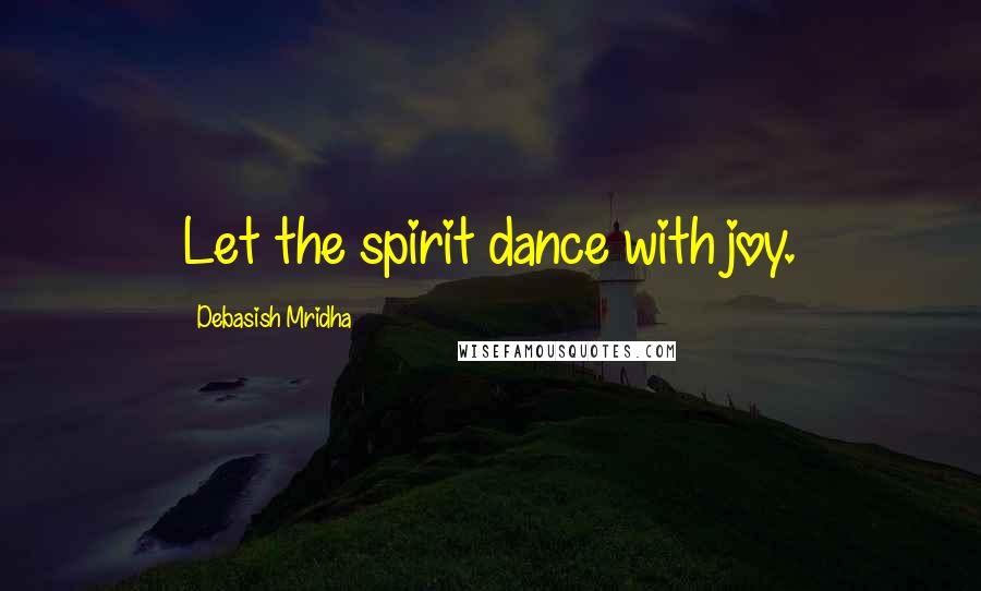 Debasish Mridha Quotes: Let the spirit dance with joy.