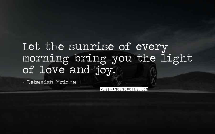 Debasish Mridha Quotes: Let the sunrise of every morning bring you the light of love and joy.