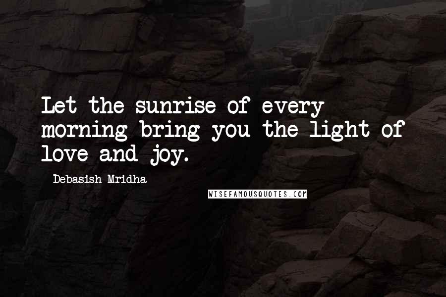 Debasish Mridha Quotes: Let the sunrise of every morning bring you the light of love and joy.