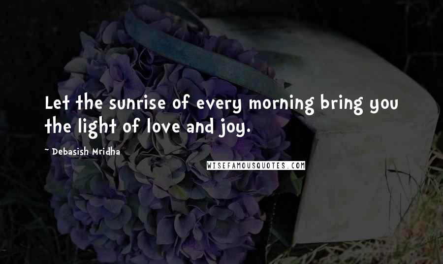 Debasish Mridha Quotes: Let the sunrise of every morning bring you the light of love and joy.