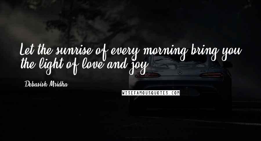 Debasish Mridha Quotes: Let the sunrise of every morning bring you the light of love and joy.