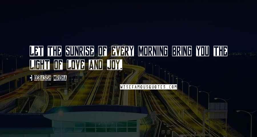 Debasish Mridha Quotes: Let the sunrise of every morning bring you the light of love and joy.