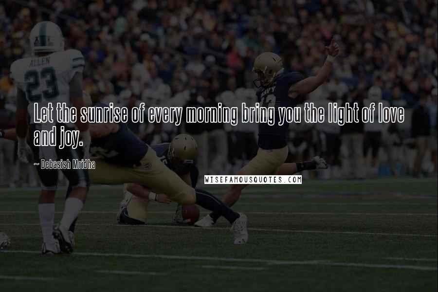 Debasish Mridha Quotes: Let the sunrise of every morning bring you the light of love and joy.