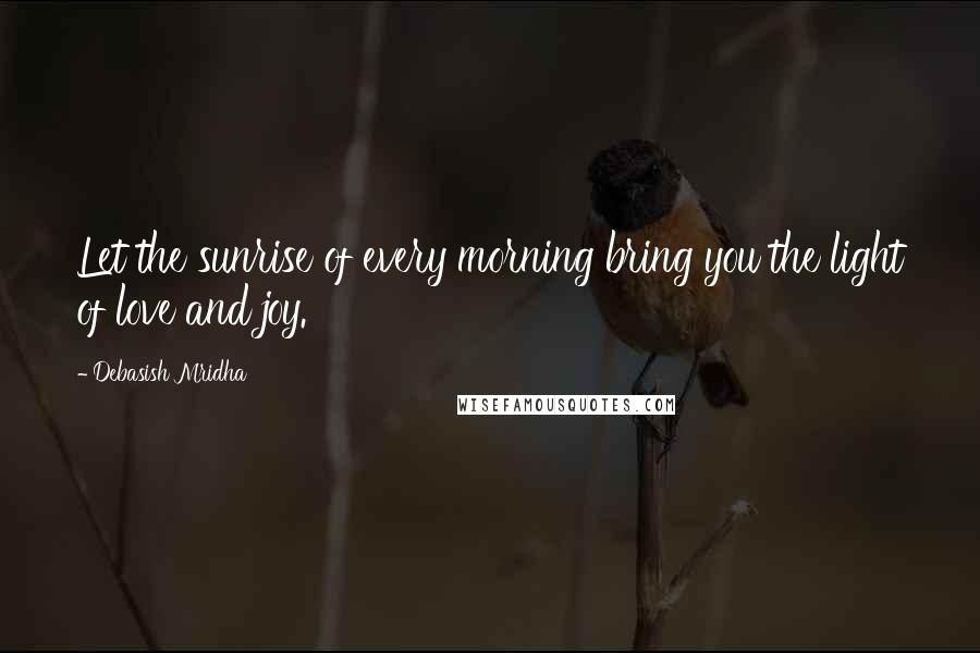 Debasish Mridha Quotes: Let the sunrise of every morning bring you the light of love and joy.