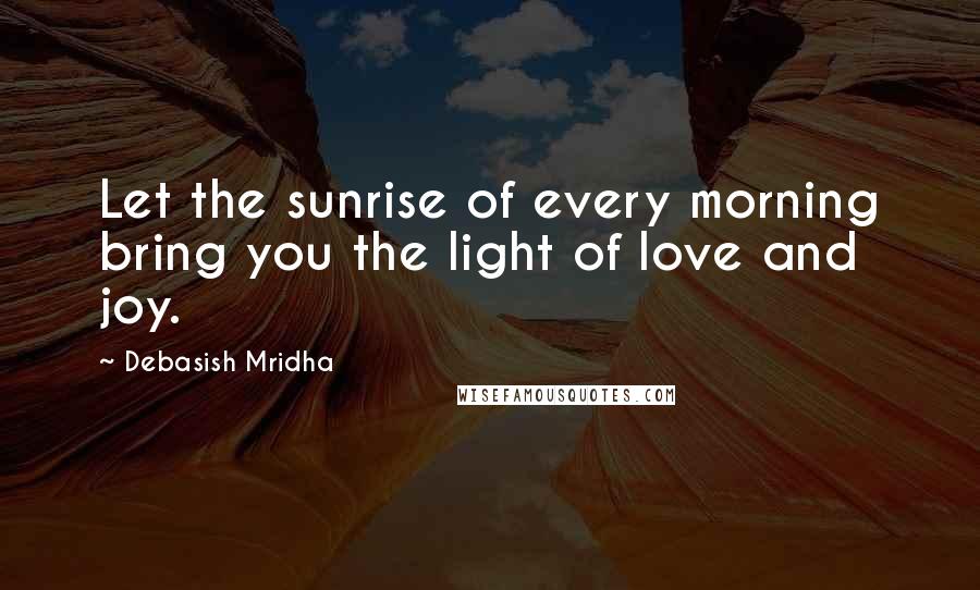 Debasish Mridha Quotes: Let the sunrise of every morning bring you the light of love and joy.