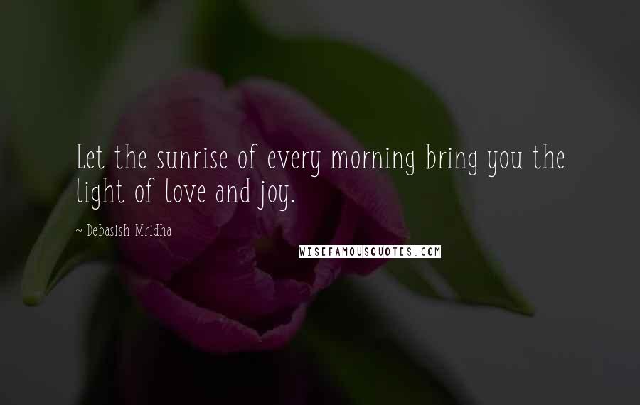 Debasish Mridha Quotes: Let the sunrise of every morning bring you the light of love and joy.