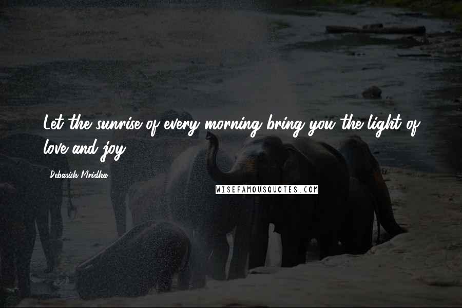 Debasish Mridha Quotes: Let the sunrise of every morning bring you the light of love and joy.