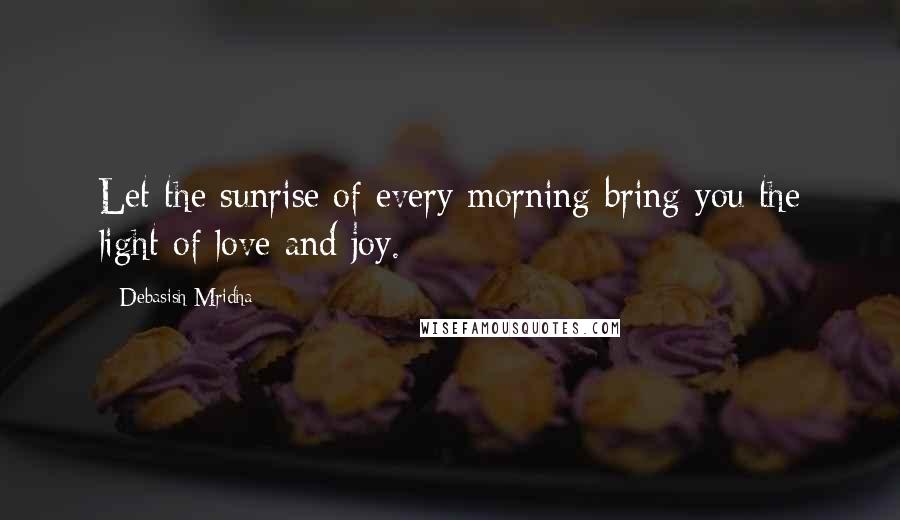 Debasish Mridha Quotes: Let the sunrise of every morning bring you the light of love and joy.