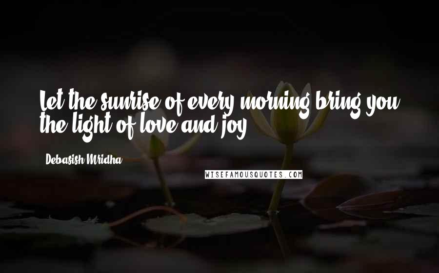 Debasish Mridha Quotes: Let the sunrise of every morning bring you the light of love and joy.