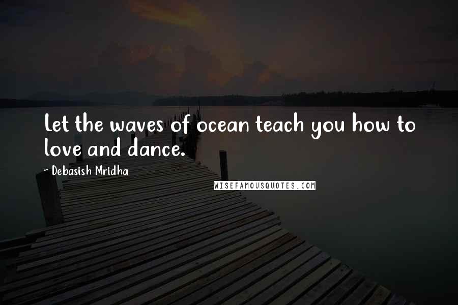 Debasish Mridha Quotes: Let the waves of ocean teach you how to love and dance.