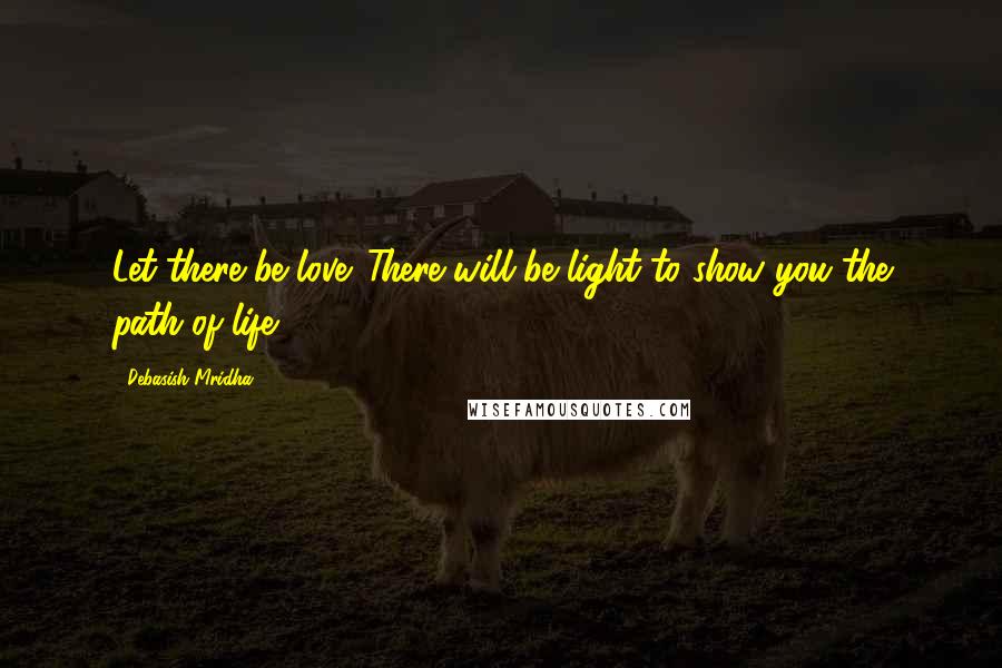 Debasish Mridha Quotes: Let there be love. There will be light to show you the path of life.