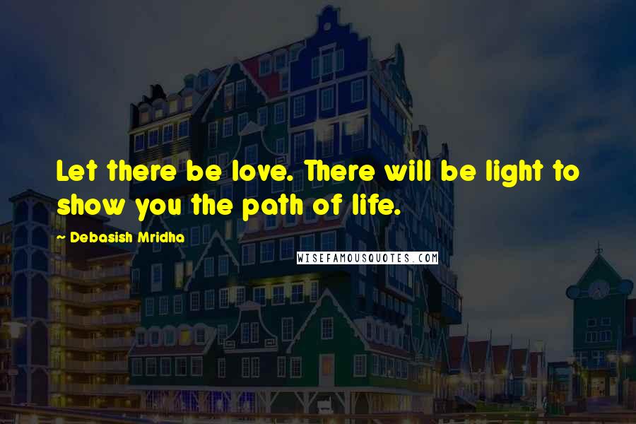 Debasish Mridha Quotes: Let there be love. There will be light to show you the path of life.