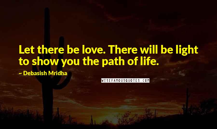 Debasish Mridha Quotes: Let there be love. There will be light to show you the path of life.