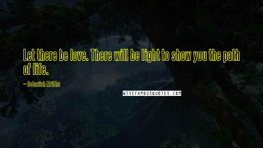 Debasish Mridha Quotes: Let there be love. There will be light to show you the path of life.