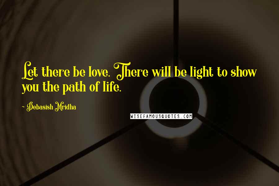 Debasish Mridha Quotes: Let there be love. There will be light to show you the path of life.