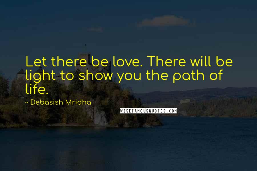 Debasish Mridha Quotes: Let there be love. There will be light to show you the path of life.