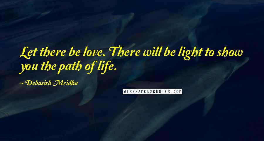 Debasish Mridha Quotes: Let there be love. There will be light to show you the path of life.