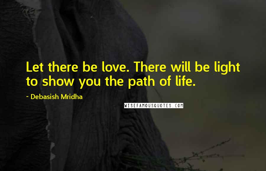 Debasish Mridha Quotes: Let there be love. There will be light to show you the path of life.