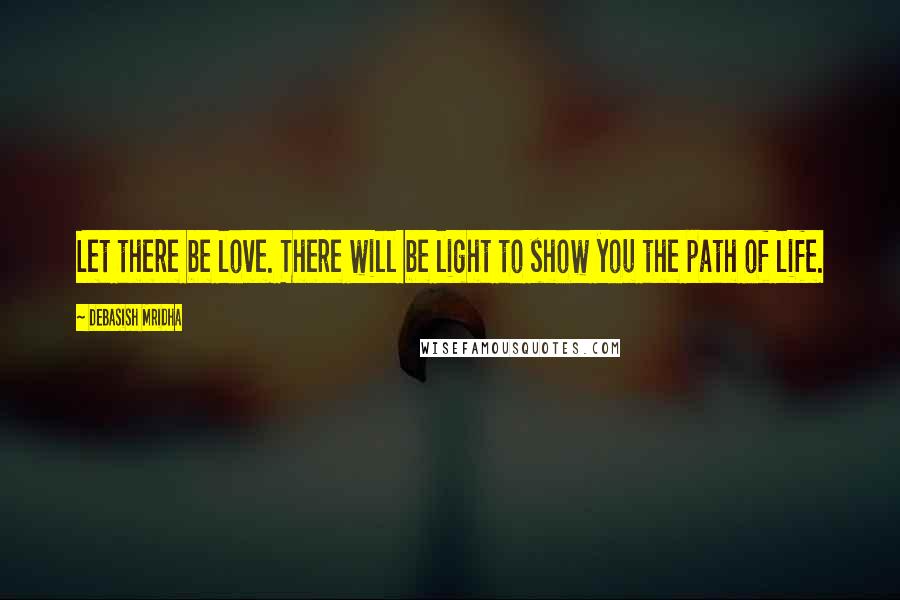 Debasish Mridha Quotes: Let there be love. There will be light to show you the path of life.