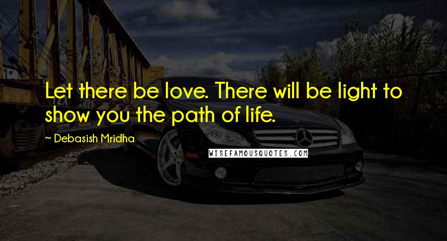 Debasish Mridha Quotes: Let there be love. There will be light to show you the path of life.