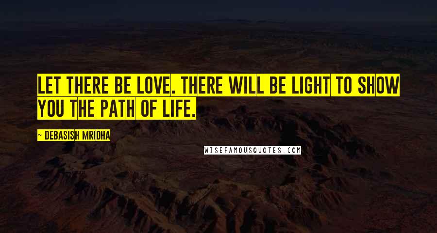 Debasish Mridha Quotes: Let there be love. There will be light to show you the path of life.